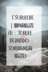 文化社区｜聊城临清市：文化社区润民心 文明新风满临清