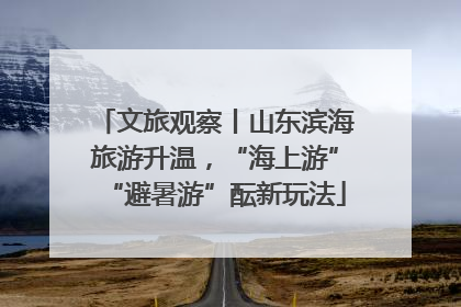 文旅观察丨山东滨海旅游升温，“海上游”“避暑游”酝新玩法