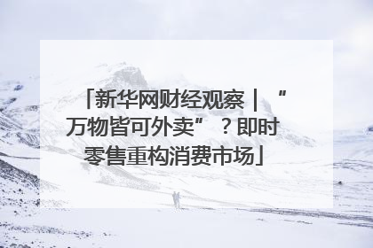 新华网财经观察｜“万物皆可外卖”？即时零售重构消费市场