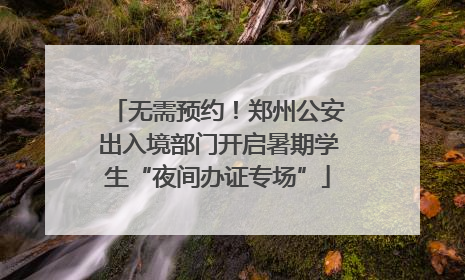 无需预约！郑州公安出入境部门开启暑期学生“夜间办证专场”
