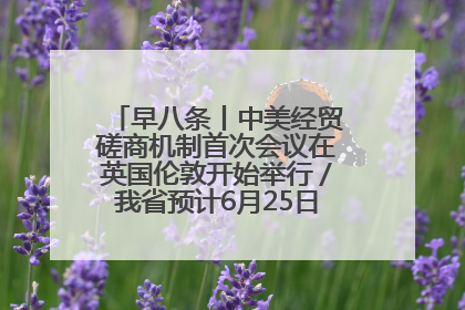 早八条丨中美经贸磋商机制首次会议在英国伦敦开始举行／我省预计6月25日公布高考成绩与录取最低控制分数线