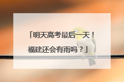 明天高考最后一天！福建还会有雨吗？