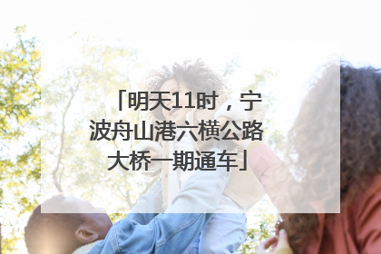 明天11时，宁波舟山港六横公路大桥一期通车