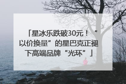 星冰乐跌破30元！“以价换量”的星巴克正褪下高端品牌“光环”