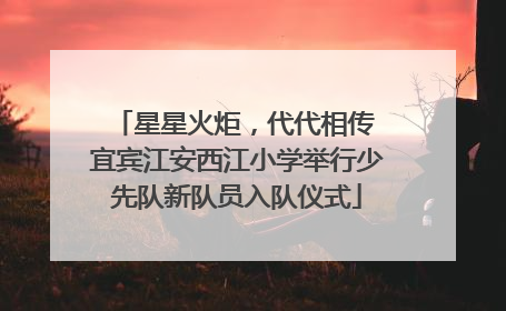 星星火炬，代代相传 宜宾江安西江小学举行少先队新队员入队仪式