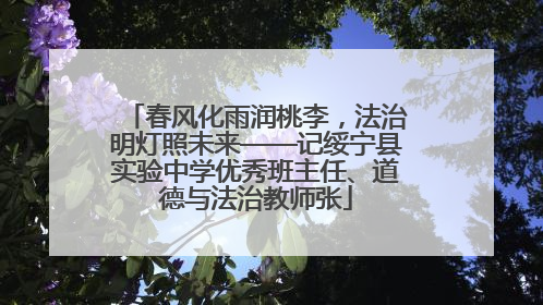 春风化雨润桃李，法治明灯照未来——记绥宁县实验中学优秀班主任、道德与法治教师张