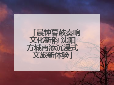 晨钟暮鼓奏响文化新韵 沈阳方城再添沉浸式文旅新体验