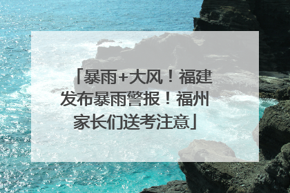 暴雨+大风！福建发布暴雨警报！福州家长们送考注意