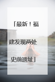 最新！福建发现两处史前遗址