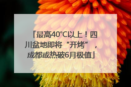 最高40℃以上！四川盆地即将“开烤”，成都或热破6月极值