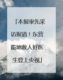 本报率先采访报道！东营跪地救人好医生登上央视