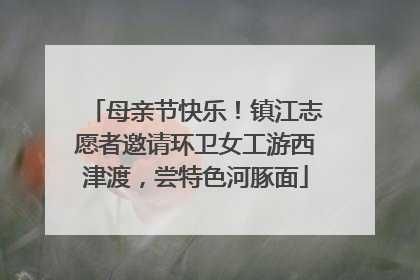 母亲节快乐！镇江志愿者邀请环卫女工游西津渡，尝特色河豚面