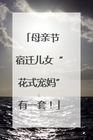 母亲节 宿迁儿女“花式宠妈”有一套！