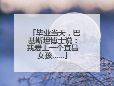 毕业当天，巴基斯坦博士说：我爱上一个宜昌女孩……