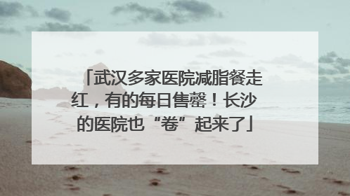 武汉多家医院减脂餐走红，有的每日售罄！长沙的医院也“卷”起来了