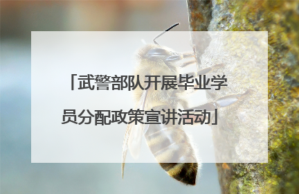 武警部队开展毕业学员分配政策宣讲活动