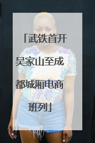 武铁首开吴家山至成都城厢电商班列