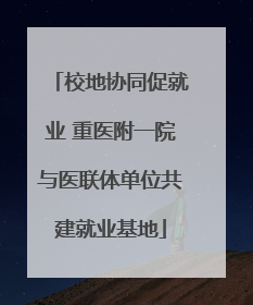 校地协同促就业 重医附一院与医联体单位共建就业基地