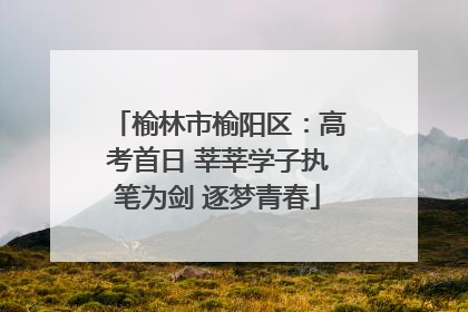 榆林市榆阳区：高考首日 莘莘学子执笔为剑 逐梦青春