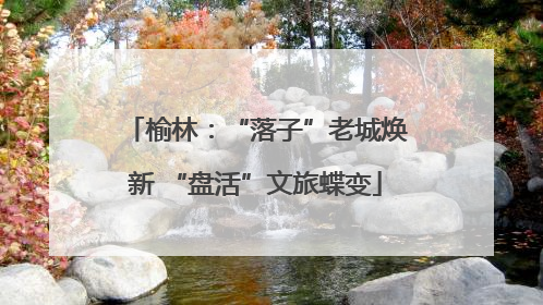 榆林：“落子”老城焕新 “盘活”文旅蝶变