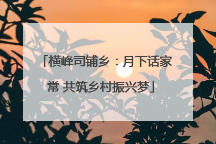 横峰司铺乡：月下话家常 共筑乡村振兴梦