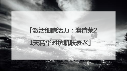 激活细胞活力：澳诗茉21天精华对抗肌肤衰老