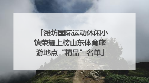 潍坊国际运动休闲小镇荣耀上榜山东体育旅游地点“精品”名单