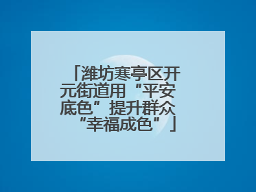 潍坊寒亭区开元街道用“平安底色”提升群众“幸福成色”