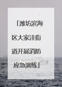 潍坊滨海区大家洼街道开展消防应急演练