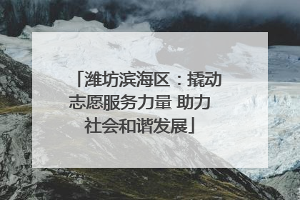 潍坊滨海区：撬动志愿服务力量 助力社会和谐发展