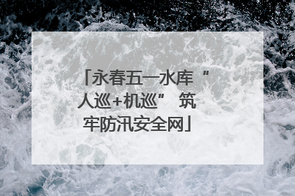 永春五一水库“人巡+机巡” 筑牢防汛安全网