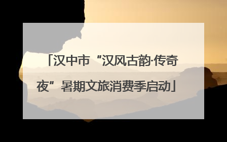 汉中市“汉风古韵·传奇夜”暑期文旅消费季启动