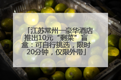 江苏常州一豪华酒店推出10元“剩菜”盲盒：可自行挑选，限时20分钟，仅限外带