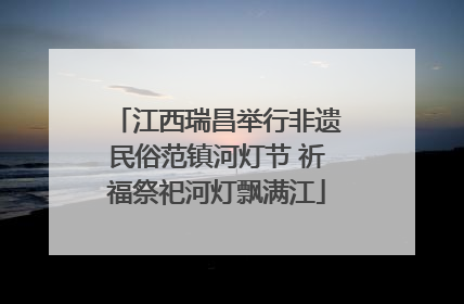 江西瑞昌举行非遗民俗范镇河灯节 祈福祭祀河灯飘满江