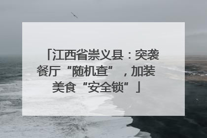 江西省崇义县：突袭餐厅“随机查”，加装美食“安全锁”