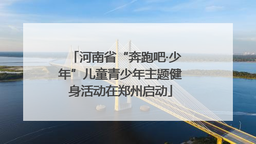 河南省“奔跑吧·少年”儿童青少年主题健身活动在郑州启动