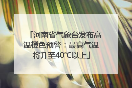 河南省气象台发布高温橙色预警：最高气温将升至40℃以上