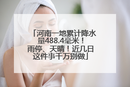 河南一地累计降水量488.4毫米！雨停、天晴！近几日这件事千万别做
