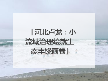河北卢龙：小流域治理绘就生态丰饶画卷