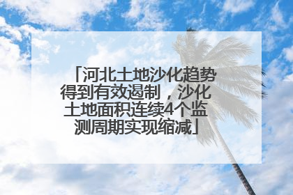 河北土地沙化趋势得到有效遏制，沙化土地面积连续4个监测周期实现缩减