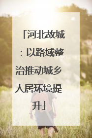河北故城：以路域整治推动城乡人居环境提升