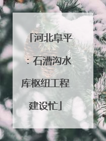 河北阜平：石漕沟水库枢纽工程建设忙