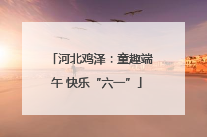 河北鸡泽：童趣端午 快乐“六一”