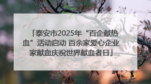 泰安市2025年“百企献热血”活动启动 百余家爱心企业家献血庆祝世界献血者日