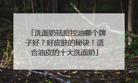 洗面奶祛痘控油哪个牌子好？好皮肤的秘诀！适合油皮的十大洗面奶