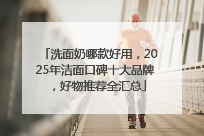 洗面奶哪款好用，2025年洁面口碑十大品牌，好物推荐全汇总