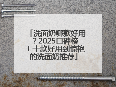 洗面奶哪款好用？2025口碑榜！十款好用到惊艳的洗面奶推荐