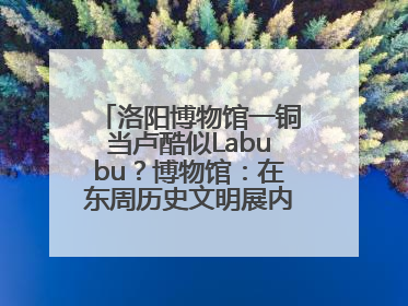 洛阳博物馆一铜当卢酷似Labubu？博物馆：在东周历史文明展内，距今已有2000多年历史