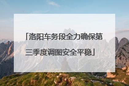 洛阳车务段全力确保第三季度调图安全平稳