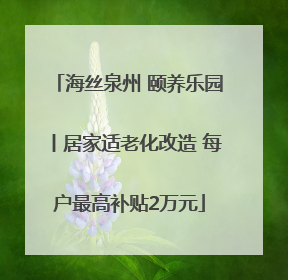 海丝泉州 颐养乐园丨居家适老化改造 每户最高补贴2万元